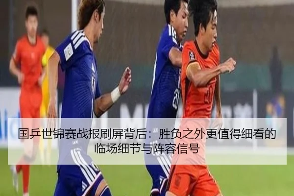 国乒世锦赛战报刷屏背后：胜负之外更值得细看的临场细节与阵容信号